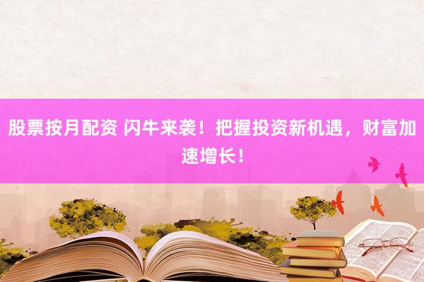 股票按月配资 闪牛来袭！把握投资新机遇，财富加速增长！