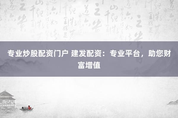 专业炒股配资门户 建发配资：专业平台，助您财富增值