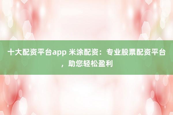 十大配资平台app 米涂配资：专业股票配资平台，助您轻松盈利
