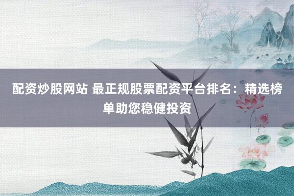 配资炒股网站 最正规股票配资平台排名：精选榜单助您稳健投资