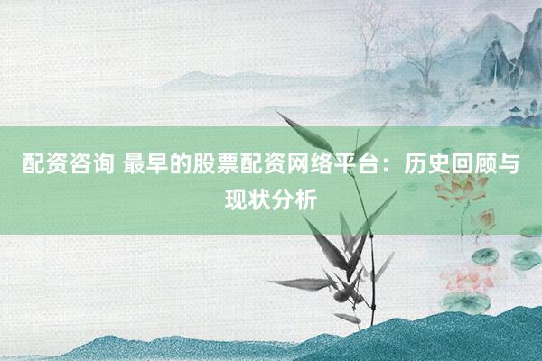 配资咨询 最早的股票配资网络平台：历史回顾与现状分析