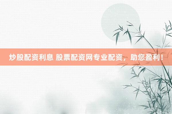 炒股配资利息 股票配资网专业配资，助您盈利！
