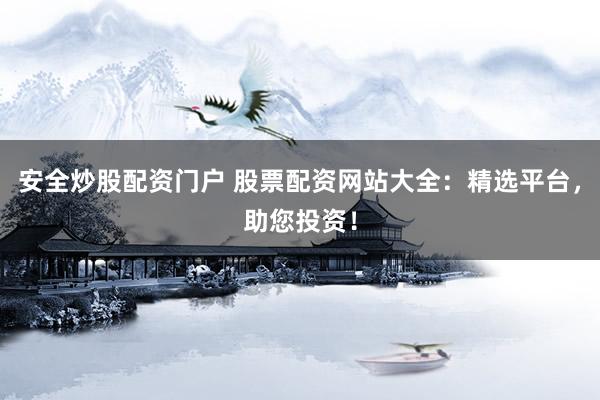 安全炒股配资门户 股票配资网站大全：精选平台，助您投资！