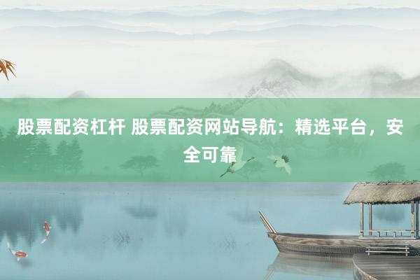 股票配资杠杆 股票配资网站导航：精选平台，安全可靠