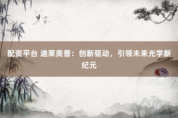 配资平台 迪莱奥普：创新驱动，引领未来光学新纪元