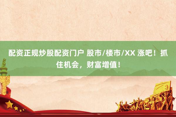 配资正规炒股配资门户 股市/楼市/XX 涨吧！抓住机会，财富增值！