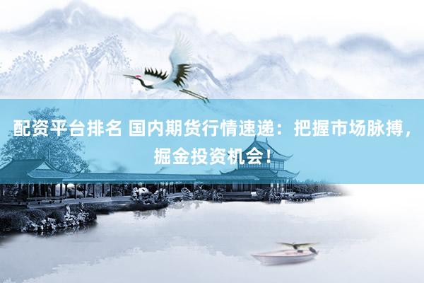 配资平台排名 国内期货行情速递：把握市场脉搏，掘金投资机会！
