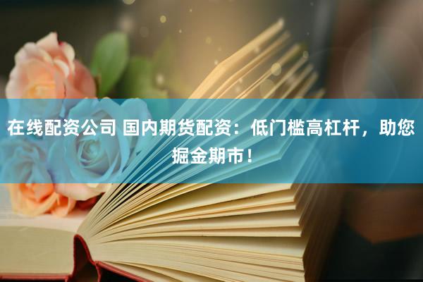 在线配资公司 国内期货配资：低门槛高杠杆，助您掘金期市！