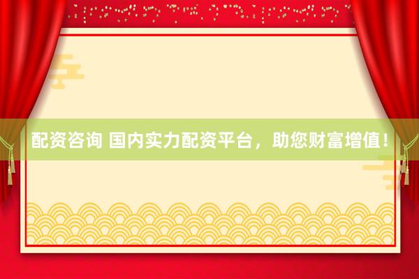 配资咨询 国内实力配资平台，助您财富增值！