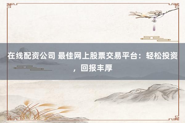 在线配资公司 最佳网上股票交易平台：轻松投资，回报丰厚