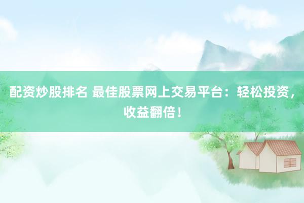 配资炒股排名 最佳股票网上交易平台：轻松投资，收益翻倍！