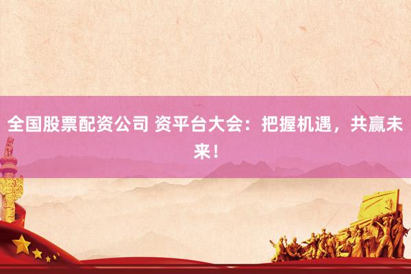 全国股票配资公司 资平台大会：把握机遇，共赢未来！