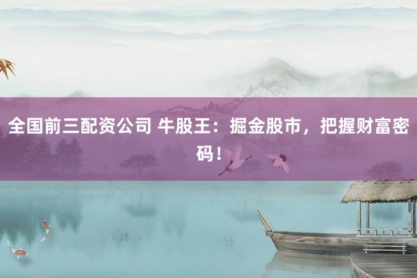 全国前三配资公司 牛股王：掘金股市，把握财富密码！