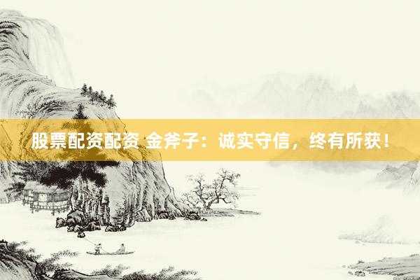 股票配资配资 金斧子：诚实守信，终有所获！