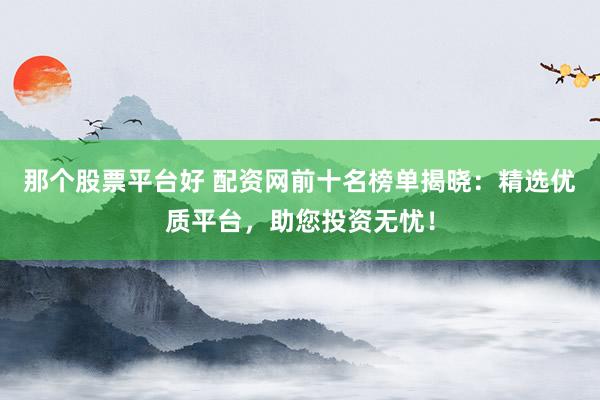 那个股票平台好 配资网前十名榜单揭晓：精选优质平台，助您投资无忧！