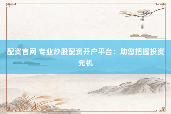 配资官网 专业炒股配资开户平台：助您把握投资先机