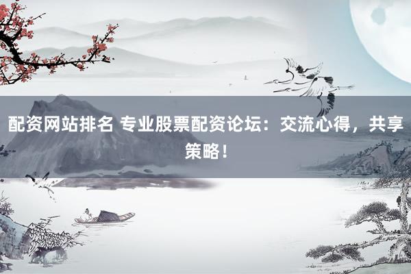 配资网站排名 专业股票配资论坛：交流心得，共享策略！