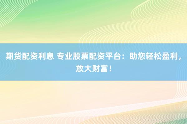 期货配资利息 专业股票配资平台：助您轻松盈利，放大财富！