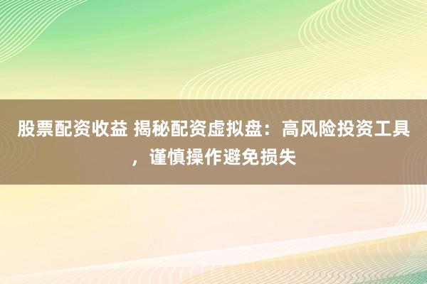 股票配资收益 揭秘配资虚拟盘：高风险投资工具，谨慎操作避免损失