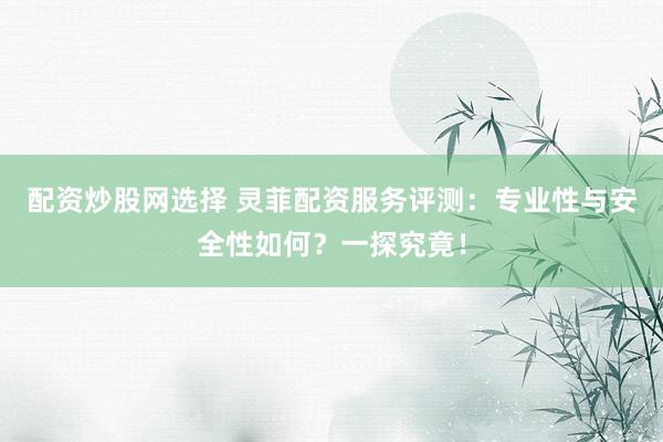 配资炒股网选择 灵菲配资服务评测：专业性与安全性如何？一探究竟！