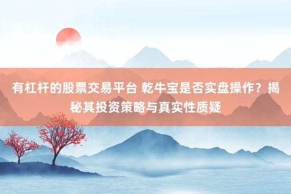 有杠杆的股票交易平台 乾牛宝是否实盘操作？揭秘其投资策略与真实性质疑