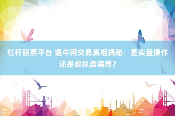 杠杆股票平台 通牛网交易真相揭秘：是实盘操作还是虚拟盘骗局？