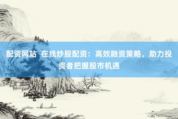 配资网站  在线炒股配资：高效融资策略，助力投资者把握股市机遇