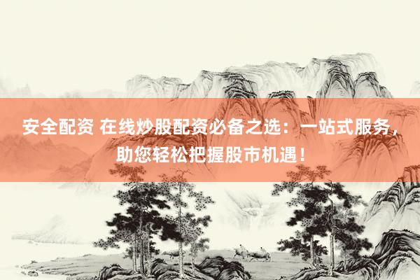 安全配资 在线炒股配资必备之选：一站式服务，助您轻松把握股市机遇！