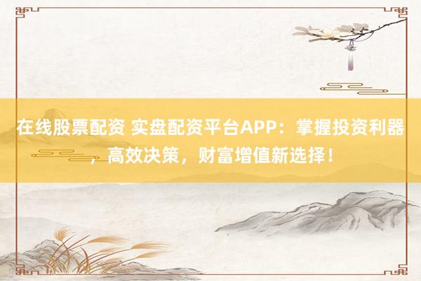 在线股票配资 实盘配资平台APP：掌握投资利器，高效决策，财富增值新选择！