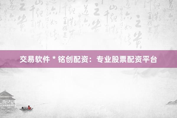 交易软件 * 铭创配资：专业股票配资平台