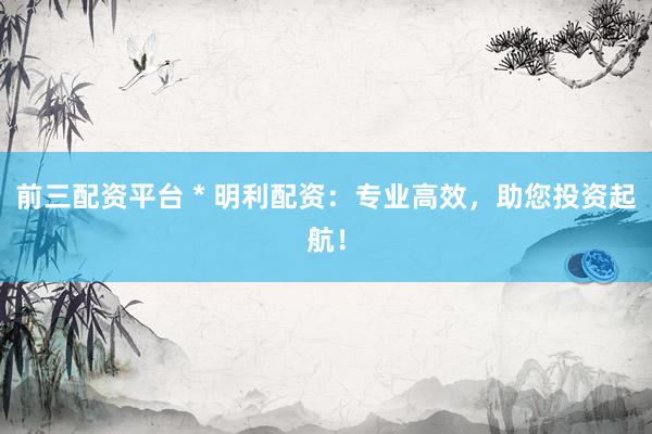 前三配资平台 * 明利配资：专业高效，助您投资起航！