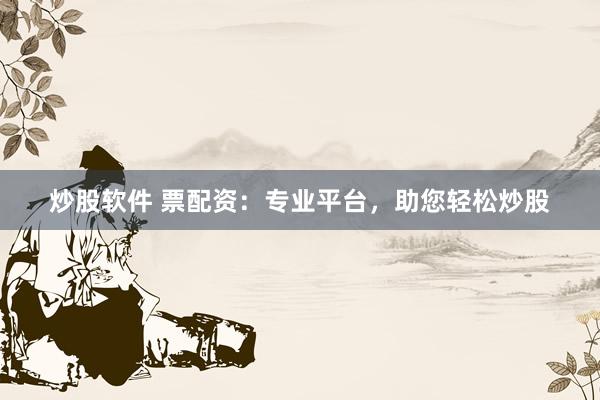 炒股软件 票配资：专业平台，助您轻松炒股