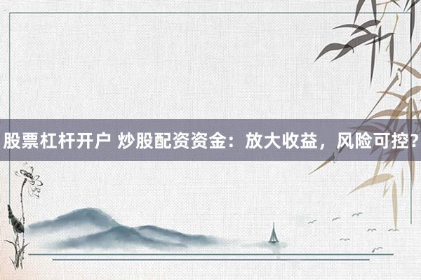 股票杠杆开户 炒股配资资金：放大收益，风险可控？