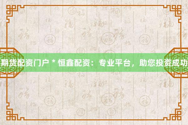 期货配资门户 * 恒鑫配资：专业平台，助您投资成功
