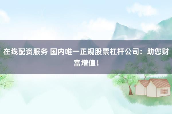 在线配资服务 国内唯一正规股票杠杆公司：助您财富增值！