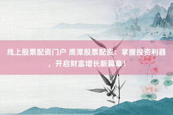 线上股票配资门户 鹰潭股票配资：掌握投资利器，开启财富增长新篇章！