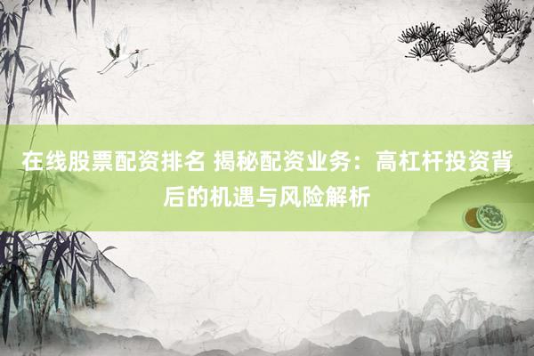 在线股票配资排名 揭秘配资业务：高杠杆投资背后的机遇与风险解析