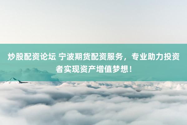 炒股配资论坛 宁波期货配资服务，专业助力投资者实现资产增值梦想！