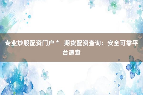 专业炒股配资门户 *   期货配资查询：安全可靠平台速查