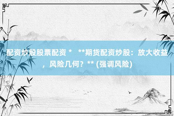 配资炒股股票配资 *   **期货配资炒股：放大收益，风险几何？** (强调风险)