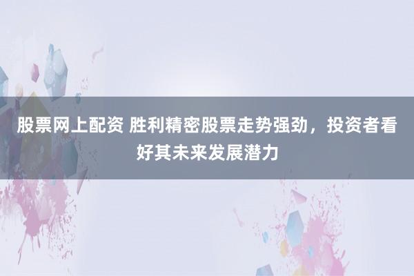 股票网上配资 胜利精密股票走势强劲，投资者看好其未来发展潜力
