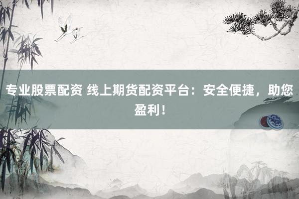 专业股票配资 线上期货配资平台：安全便捷，助您盈利！