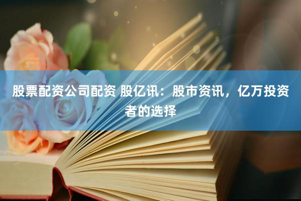 股票配资公司配资 股亿讯：股市资讯，亿万投资者的选择