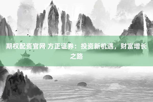 期权配资官网 方正证券：投资新机遇，财富增长之路