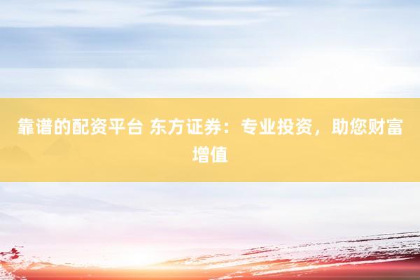 靠谱的配资平台 东方证券：专业投资，助您财富增值