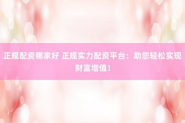 正规配资哪家好 正规实力配资平台：助您轻松实现财富增值！