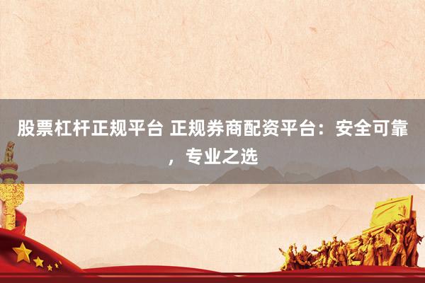 股票杠杆正规平台 正规券商配资平台：安全可靠，专业之选