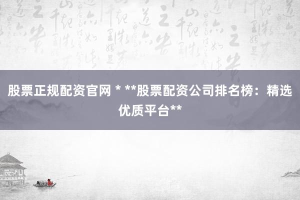 股票正规配资官网 * **股票配资公司排名榜：精选优质平台**