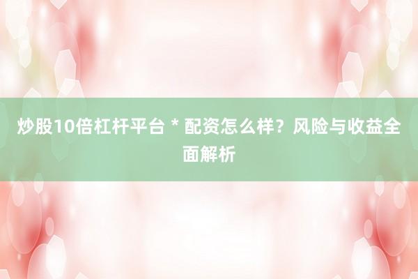 炒股10倍杠杆平台 * 配资怎么样？风险与收益全面解析