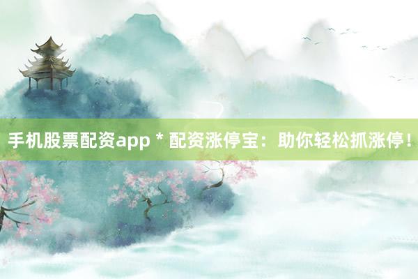 手机股票配资app * 配资涨停宝：助你轻松抓涨停！